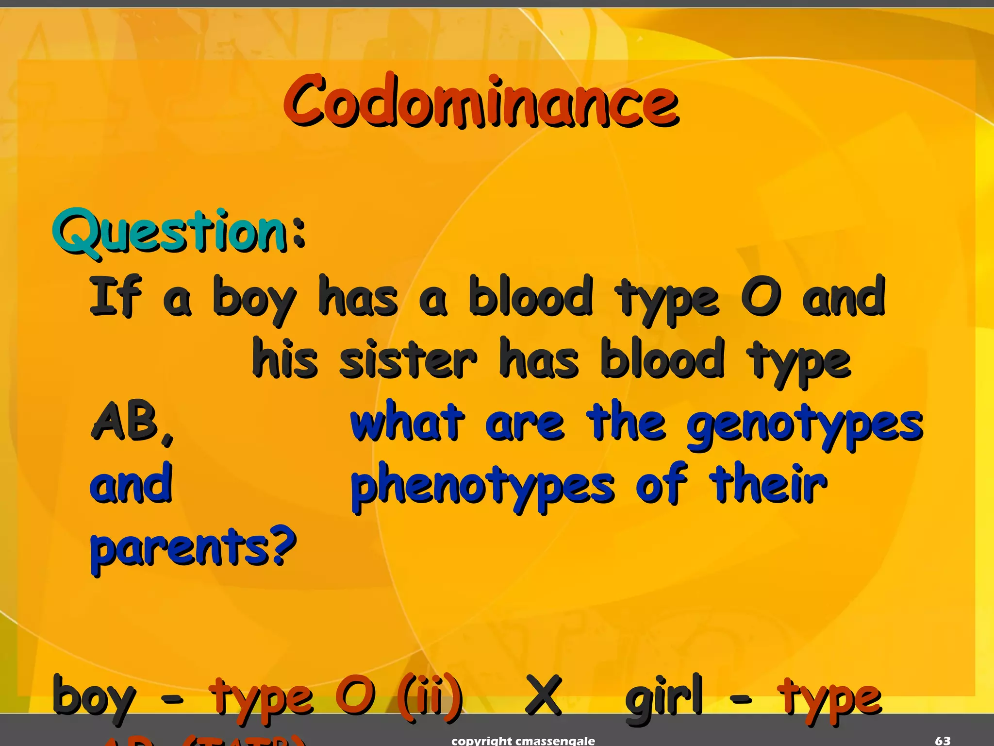 Codominance Question : If a boy has a blood type O and  his sister has blood type AB,  what are the genotypes and  phenotypes of their parents? boy -  type O (ii)  X  girl -  type AB (I A I B ) copyright cmassengale 