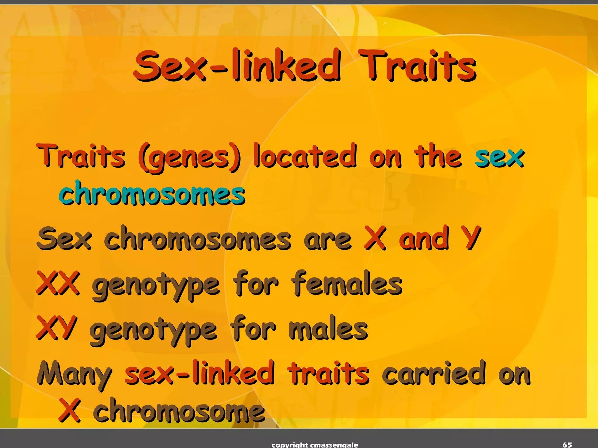 Sex-linked Traits Traits (genes) located on the  sex chromosomes Sex chromosomes are  X and Y XX  genotype for females XY  genotype for males Many  sex-linked traits  carried on  X  chromosome copyright cmassengale 