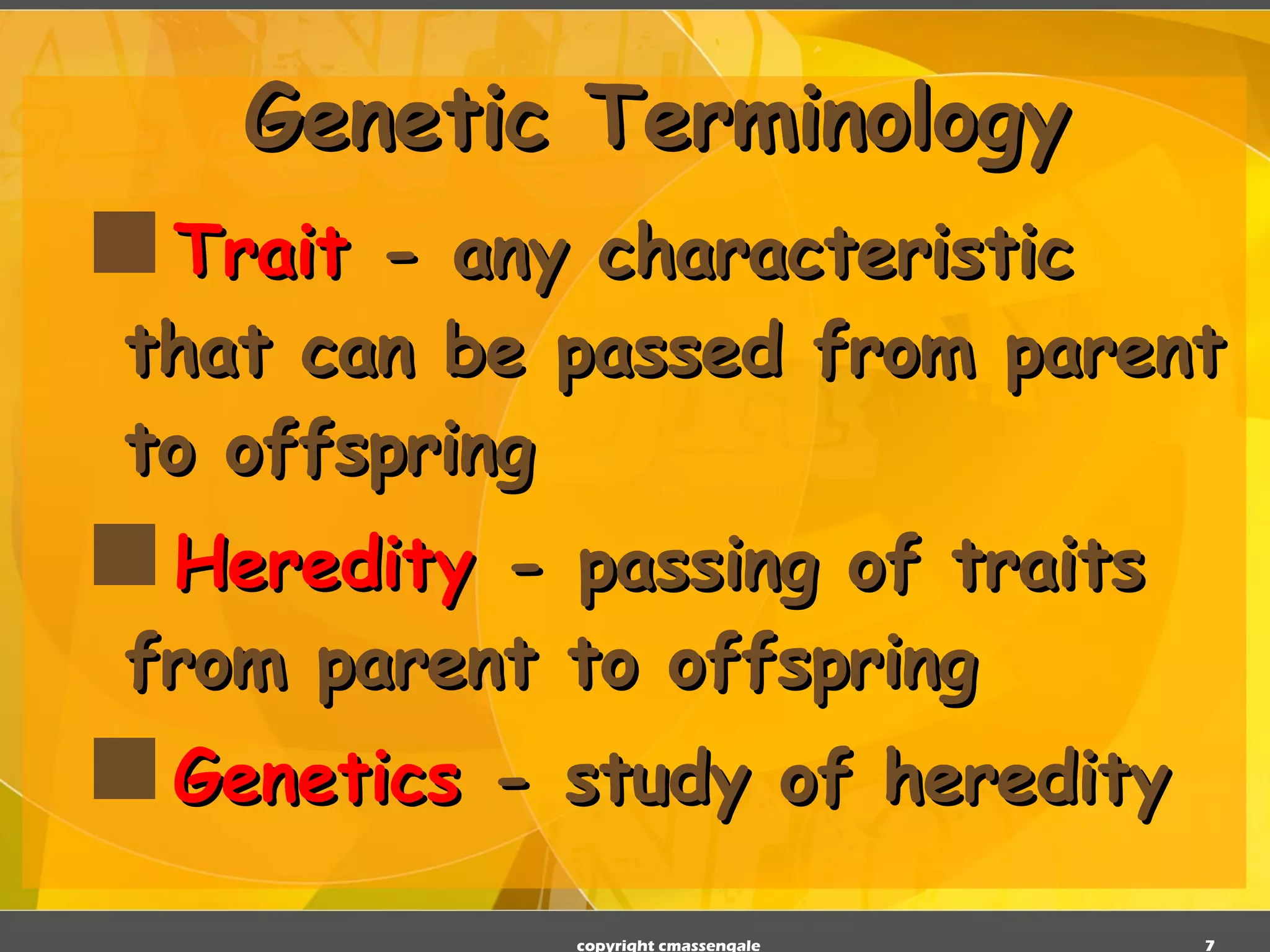 Genetic Terminology Trait  - any characteristic that can be passed from parent to offspring  Heredity  - passing of traits from parent to offspring  Genetics  - study of heredity  copyright cmassengale 