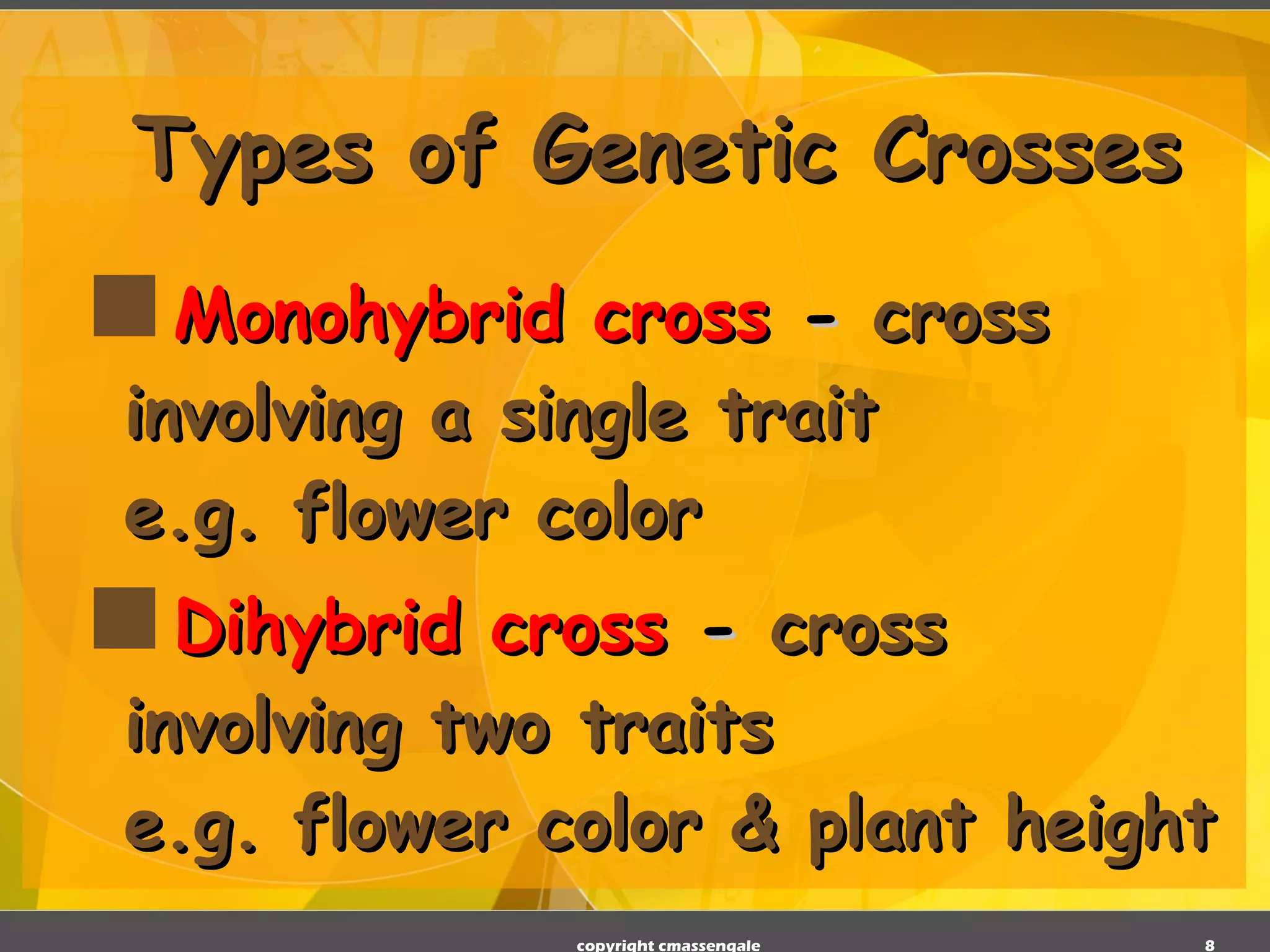 Types of Genetic Crosses Monohybrid cross  -  cross involving a single trait e.g. flower color  Dihybrid cross  -  cross involving two traits  e.g. flower color & plant height copyright cmassengale 