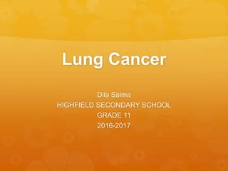Lung Cancer
Dila Salma
HIGHFIELD SECONDARY SCHOOL
GRADE 11
2016-2017
 