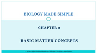 CHAPTER 2
BASIC MATTER CONCEPTS
BIOLOGY MADE SIMPLE
“If you can’t explain it simply enough, you didn’t understand it well enough” (Albert Einstein)
 