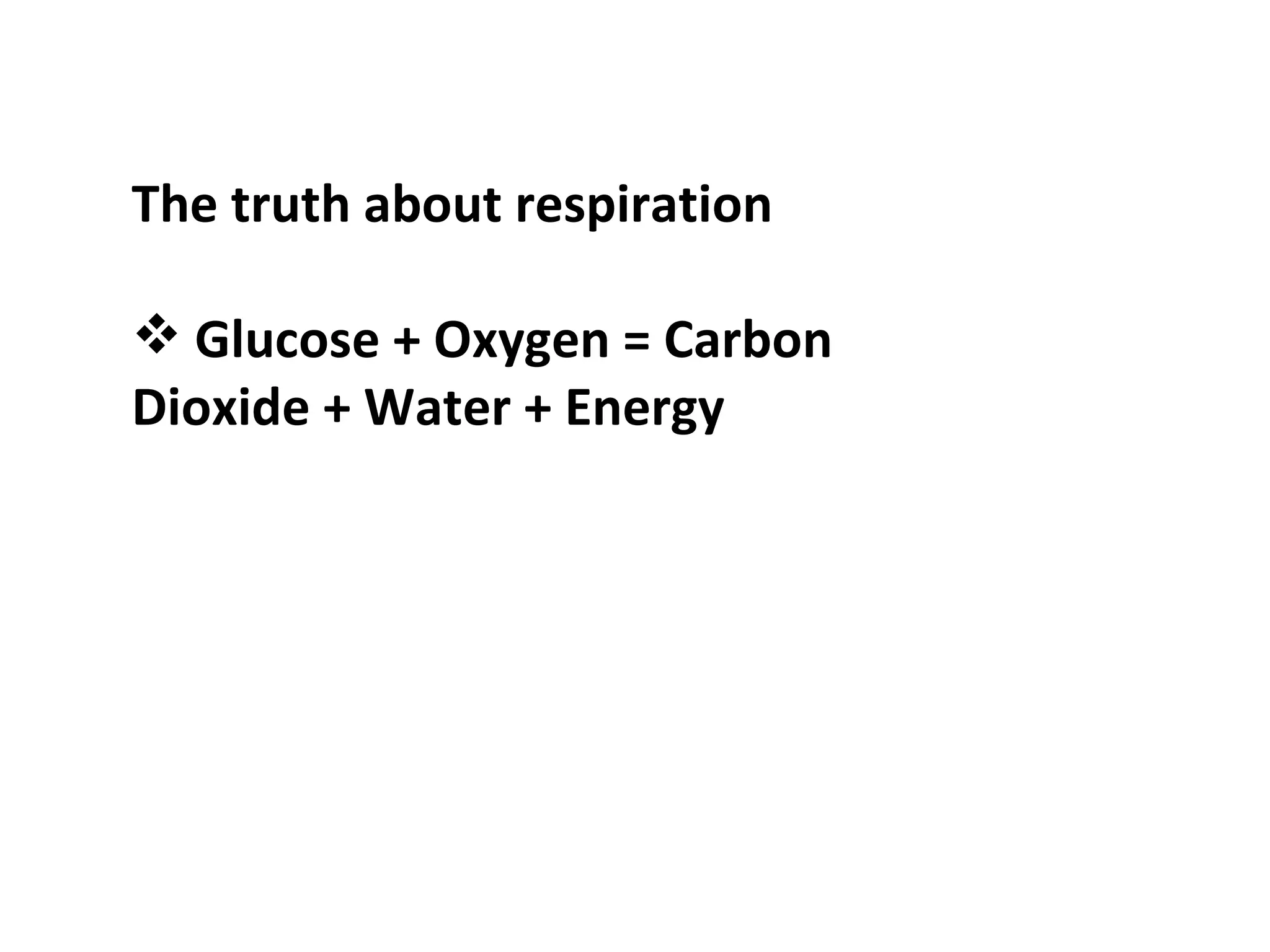The truth about respiration Glucose + Oxygen = Carbon Dioxide + Water + Energy 