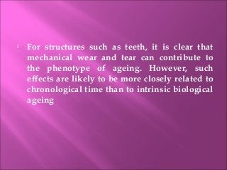  For structures such as teeth, it is clear that
mechanical wear and tear can contribute to
the phenotype of ageing. However, such
effects are likely to be more closely related to
chronological time than to intrinsic biological
ageing
 