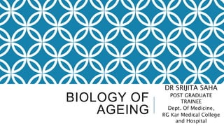 BIOLOGY OF
AGEING
DR SRIJITA SAHA
POST GRADUATE
TRAINEE
Dept. Of Medicine,
RG Kar Medical College
and Hospital
 