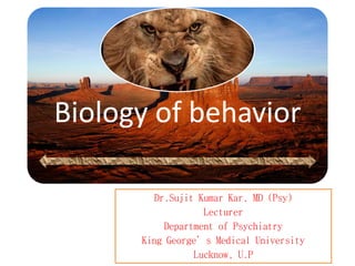 Biology of behavior
Dr.Sujit Kumar Kar, MD (Psy)
Lecturer
Department of Psychiatry
King George’s Medical University
Lucknow, U.P
 