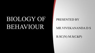 PRESENTED BY
MR.VIVEKANANDA D S
B.SC(N) M.S(C&P)
BIOLOGY OF
BEHAVIOUR
 