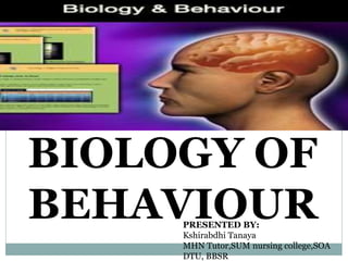 BIOLOGY OF
BEHAVIOUR
PRESENTED BY:
Kshirabdhi Tanaya
MHN Tutor,SUM nursing college,SOA
DTU, BBSR
 