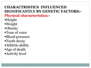 CHARACTRISTICS INFLUENCED
SIGNIFICANTLY BY GENETIC FACTORS:-
Physical characteristics:-
Height
Weight
Obesity
Tone of voice
Blood pressure
Tooth decay
Athletic ability
Age of death
Activity level
 