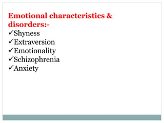 Emotional characteristics &
disorders:-
Shyness
Extraversion
Emotionality
Schizophrenia
Anxiety
 
