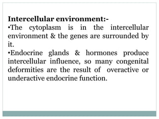 Intercellular environment:-
•The cytoplasm is in the intercellular
environment & the genes are surrounded by
it.
•Endocrine glands & hormones produce
intercellular influence, so many congenital
deformities are the result of overactive or
underactive endocrine function.
 