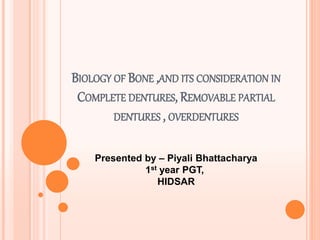 BIOLOGY OF BONE ,AND ITS CONSIDERATION IN
COMPLETE DENTURES, REMOVABLE PARTIAL
DENTURES , OVERDENTURES
Presented by – Piyali Bhattacharya
1st year PGT,
HIDSAR
 