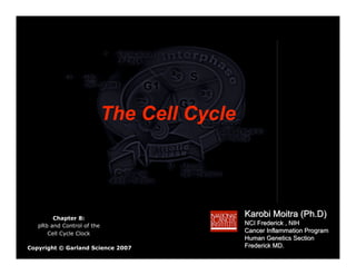 The Cell Cycle




        Chapter 8:
                                             Karobi Moitra (Ph.D)
   pRb and Control of the                    NCI Frederick , NIH
      Cell Cycle Clock                       Cancer Inflammation Program
                                             Human Genetics Section
Copyright © Garland Science 2007             Frederick MD.
 