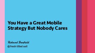 Richard Banfield
You Have a Great Mobile
Strategy But Nobody Cares
@
 