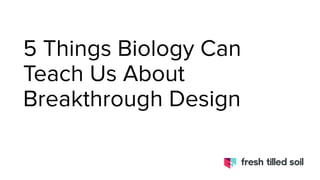5 Things Biology Can
Teach Us About
Breakthrough Design
 