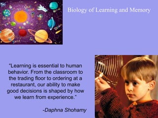 “Learning is essential to human
behavior. From the classroom to
the trading floor to ordering at a
restaurant, our ability to make
good decisions is shaped by how
we learn from experience.”
-Daphna Shohamy
Biology of Learning and Memory
 