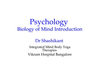 Psychology
Biology of Mind Introduction
Dr Shashikant
Integrated Mind Body Yoga
Therapies
Vikram Hospital Bangalore
 