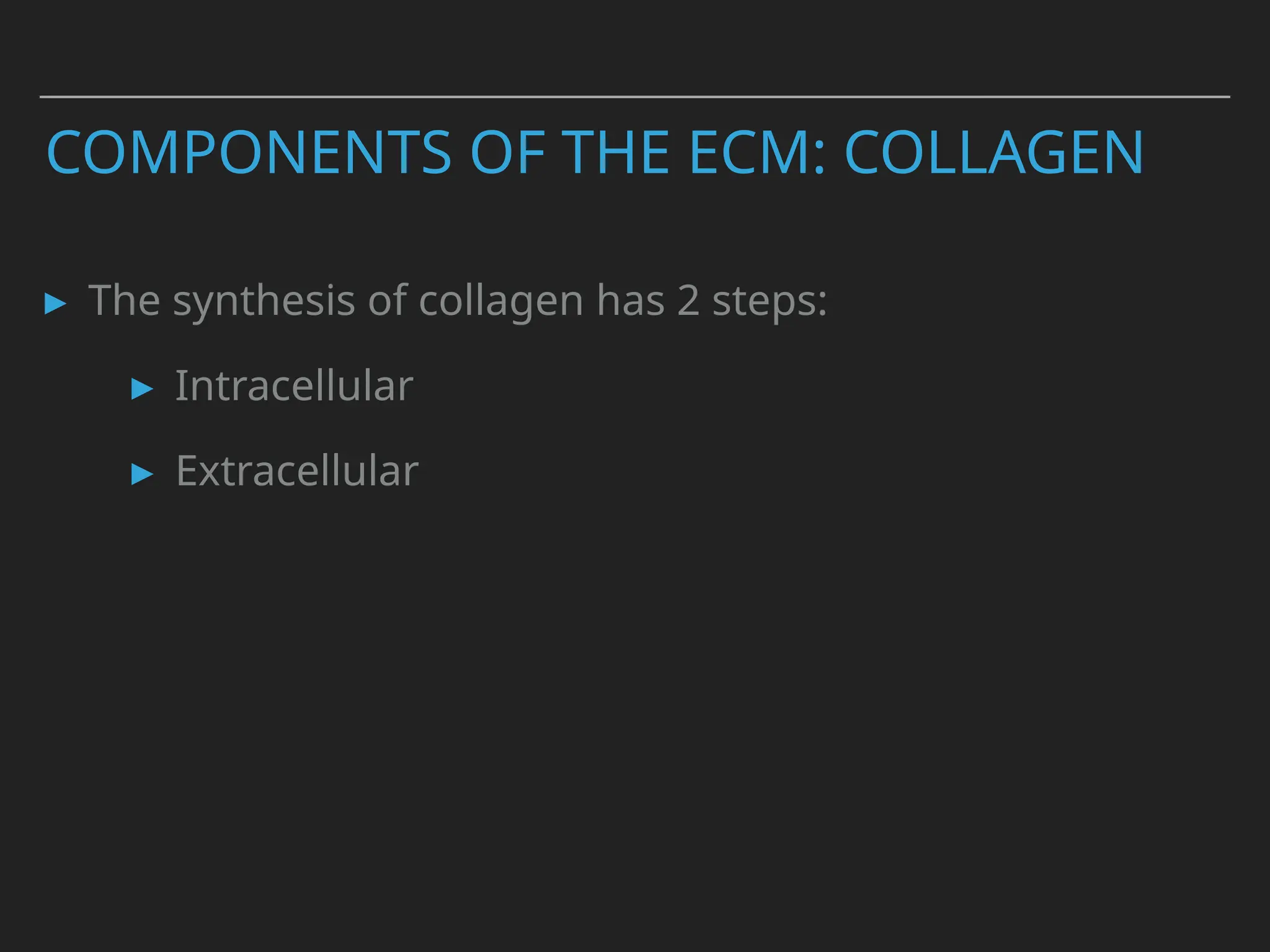 COMPONENTS OF THE ECM: COLLAGEN
▸ The synthesis of collagen has 2 steps:
▸ Intracellular
▸ Extracellular
 