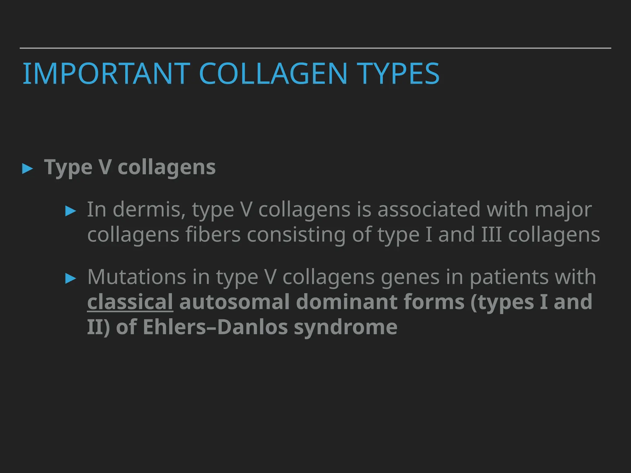 ▸ Type V collagens
▸ In dermis, type V collagens is associated with major
collagens fibers consisting of type I and III collagens
▸ Mutations in type V collagens genes in patients with
classical autosomal dominant forms (types I and
II) of Ehlers–Danlos syndrome
IMPORTANT COLLAGEN TYPES
 