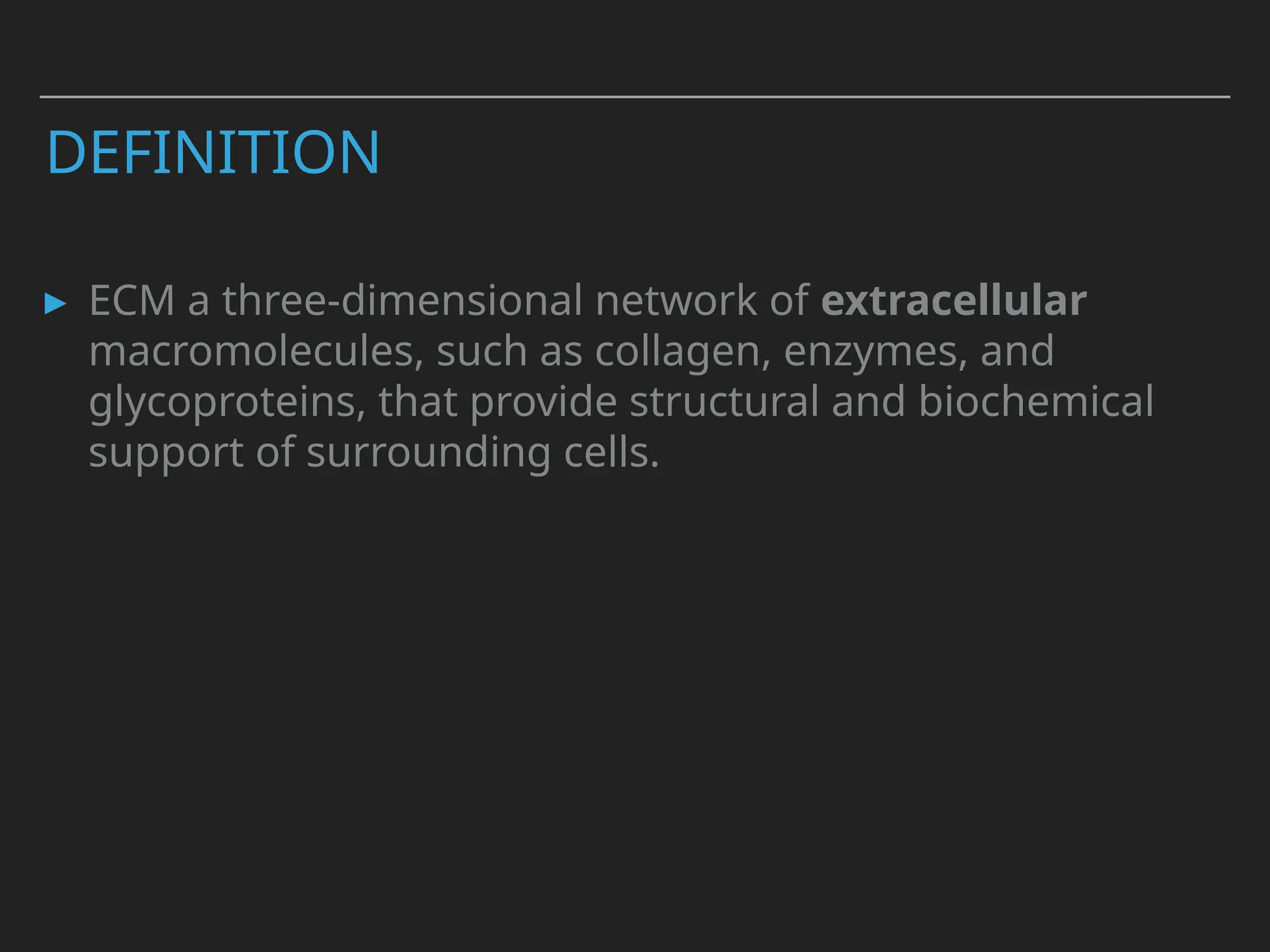 DEFINITION
▸ ECM a three-dimensional network of extracellular
macromolecules, such as collagen, enzymes, and
glycoproteins, that provide structural and biochemical
support of surrounding cells.
 