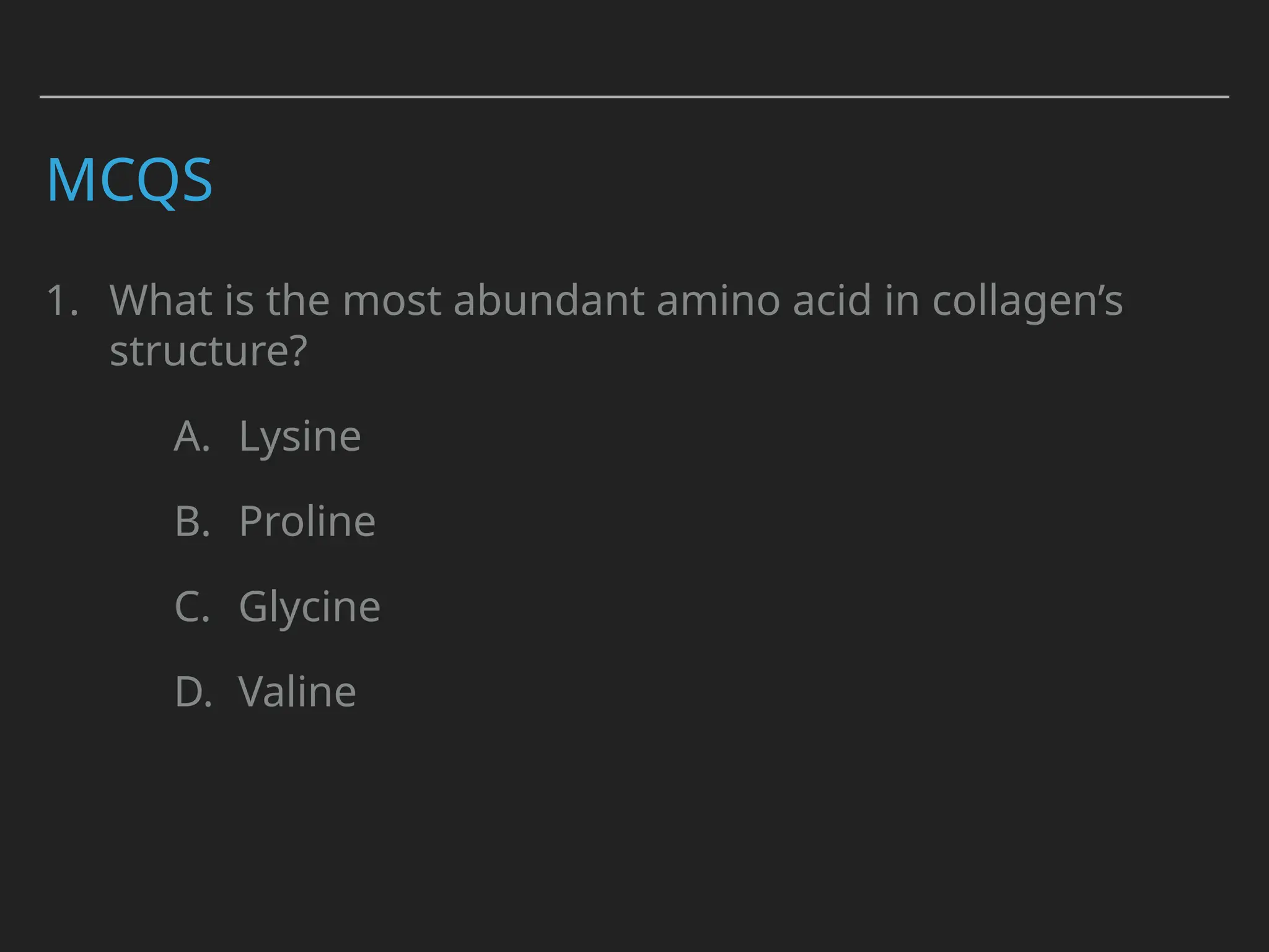 MCQS
1. What is the most abundant amino acid in collagen’s
structure?
A. Lysine
B. Proline
C. Glycine
D. Valine
 