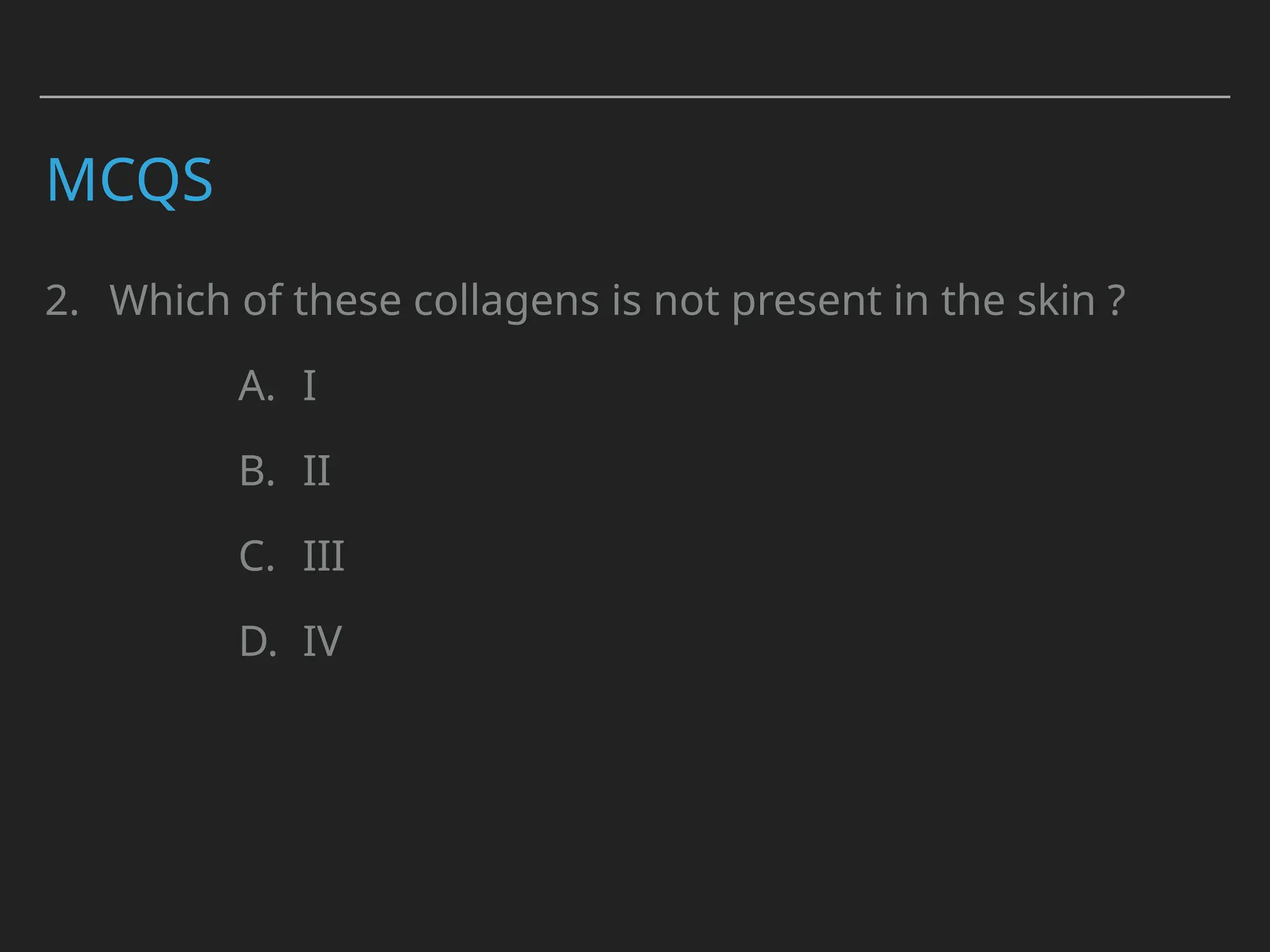 MCQS
2. Which of these collagens is not present in the skin ?
A. I
B. II
C. III
D. IV
 