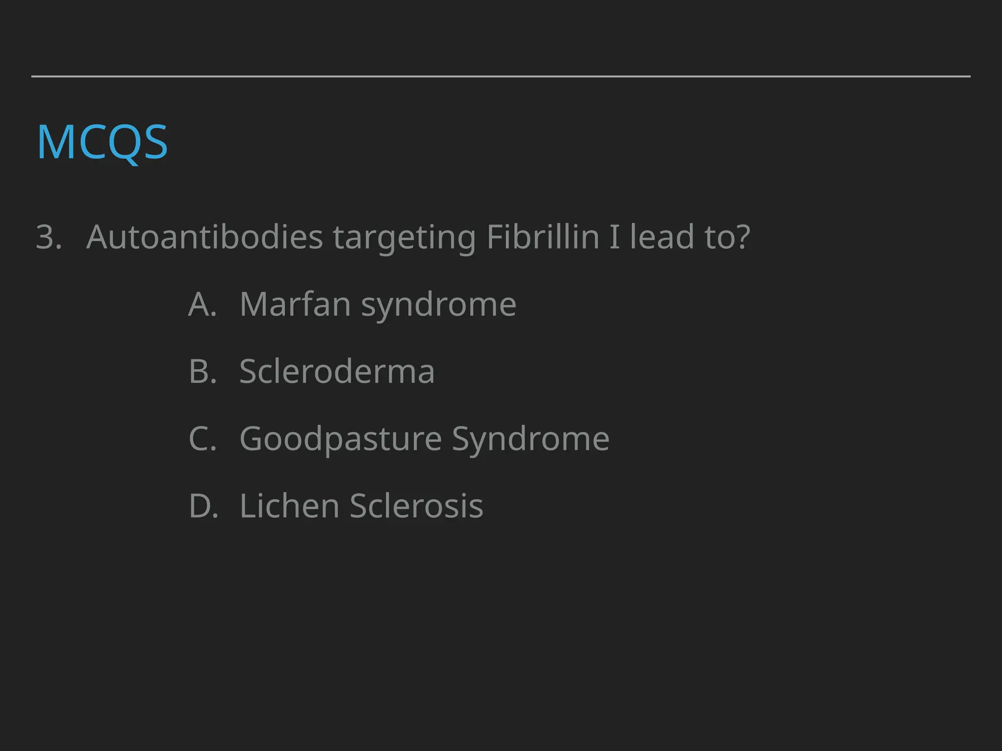 MCQS
3. Autoantibodies targeting Fibrillin I lead to?
A. Marfan syndrome
B. Scleroderma
C. Goodpasture Syndrome
D. Lichen Sclerosis
 