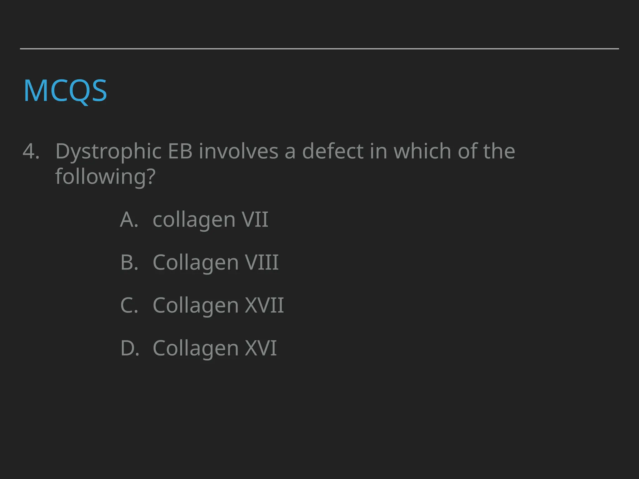 MCQS
4. Dystrophic EB involves a defect in which of the
following?
A. collagen VII
B. Collagen VIII
C. Collagen XVII
D. Collagen XVI
 