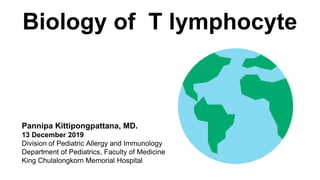 Biology of T lymphocyte
Pannipa Kittipongpattana, MD.
13 December 2019
Division of Pediatric Allergy and Immunology
Department of Pediatrics, Faculty of Medicine
King Chulalongkorn Memorial Hospital
 