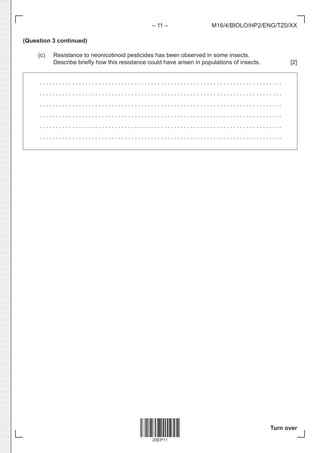 20EP11
– 11 –
Turn over
M16/4/BIOLO/HP2/ENG/TZ0/XX
(Question 3 continued)
(c) Resistance to neonicotinoid pesticides has been observed in some insects.
Describe briefly how this resistance could have arisen in populations of insects. [2]
. . . . . . . . . . . . . . . . . . . . . . . . . . . . . . . . . . . . . . . . . . . . . . . . . . . . . . . . . . . . . . . . . . . . . . . . . . 
. . . . . . . . . . . . . . . . . . . . . . . . . . . . . . . . . . . . . . . . . . . . . . . . . . . . . . . . . . . . . . . . . . . . . . . . . . 
. . . . . . . . . . . . . . . . . . . . . . . . . . . . . . . . . . . . . . . . . . . . . . . . . . . . . . . . . . . . . . . . . . . . . . . . . . 
. . . . . . . . . . . . . . . . . . . . . . . . . . . . . . . . . . . . . . . . . . . . . . . . . . . . . . . . . . . . . . . . . . . . . . . . . . 
. . . . . . . . . . . . . . . . . . . . . . . . . . . . . . . . . . . . . . . . . . . . . . . . . . . . . . . . . . . . . . . . . . . . . . . . . . 
. . . . . . . . . . . . . . . . . . . . . . . . . . . . . . . . . . . . . . . . . . . . . . . . . . . . . . . . . . . . . . . . . . . . . . . . . . 
 