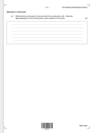 20EP13
– 13 –
Turn over
M16/4/BIOLO/HP2/ENG/TZ0/XX
(Question 4 continued)
(c) Mitochondria are thought to have evolved from prokaryotic cells. Describe
two adaptations of the mitochondria, each related to its function. [2]
. . . . . . . . . . . . . . . . . . . . . . . . . . . . . . . . . . . . . . . . . . . . . . . . . . . . . . . . . . . . . . . . . . . . . . . . . . 
. . . . . . . . . . . . . . . . . . . . . . . . . . . . . . . . . . . . . . . . . . . . . . . . . . . . . . . . . . . . . . . . . . . . . . . . . . 
. . . . . . . . . . . . . . . . . . . . . . . . . . . . . . . . . . . . . . . . . . . . . . . . . . . . . . . . . . . . . . . . . . . . . . . . . . 
. . . . . . . . . . . . . . . . . . . . . . . . . . . . . . . . . . . . . . . . . . . . . . . . . . . . . . . . . . . . . . . . . . . . . . . . . . 
. . . . . . . . . . . . . . . . . . . . . . . . . . . . . . . . . . . . . . . . . . . . . . . . . . . . . . . . . . . . . . . . . . . . . . . . . . 
. . . . . . . . . . . . . . . . . . . . . . . . . . . . . . . . . . . . . . . . . . . . . . . . . . . . . . . . . . . . . . . . . . . . . . . . . . 
 