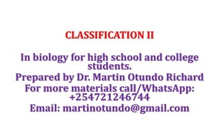 CLASSIFICATION II
In biology for high school and college
students.
Prepared by Dr. Martin Otundo Richard
For more materials call/WhatsApp:
+254721246744
Email: martinotundo@gmail.com
 