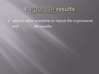 4. PUBLISH results allows other scientists to repeat the experiment and VERIFY the results.