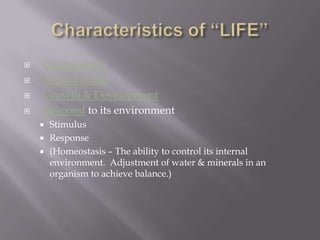 Characteristics of “LIFE”OrganizationReproduction  Growth & Development Respond to its environmentStimulusResponse(Homeostasis – The ability to control its internal environment.  Adjustment of water & minerals in an organism to achieve balance.)  