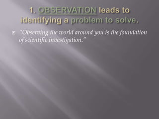 1. OBSERVATION leads to identifying a problemto solve.“Observing the world around you is the foundation of scientific investigation.”