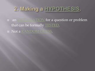 2. Making a HYPOTHESIS. an EXPLANATION for a question or problem that can be formally TESTED.Not a RANDOM GUESS.