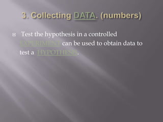 3. Collecting DATA. (numbers) Test the hypothesis in a controlled EXPERIMENT can be used to obtain data to test a  HYPOTHESIS.