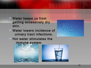 16
 Water keeps us from
getting excessively dry
skin.
 Water lowers incidence of
urinary tract infections.
 Hot water stimulates the
immune system.
 