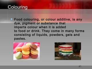 21
Colouring
 Food colouring, or colour additive, is any
dye, pigment or substance that
imparts colour when it is added
to food or drink. They come in many forms
consisting of liquids, powders, gels and
pastes. 
 