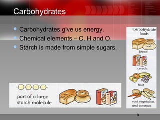 5
Carbohydrates
 Carbohydrates give us energy.
 Chemical elements – C, H and O.
 Starch is made from simple sugars.
 