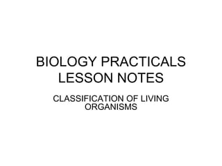 BIOLOGY PRACTICALS
LESSON NOTES
CLASSIFICATION OF LIVING
ORGANISMS
 