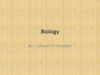 Biology
By :- Ishwari V. morajkar
 