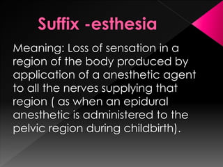 Meaning: Loss of sensation in a
region of the body produced by
application of a anesthetic agent
to all the nerves supplying that
region ( as when an epidural
anesthetic is administered to the
pelvic region during childbirth).
 