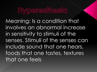 Meaning: Is a condition that
involves an abnormal increase
in sensitivity to stimuli of the
senses. Stimuli of the senses can
include sound that one hears,
foods that one tastes, textures
that one feels
 