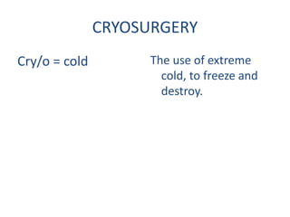 CRYOSURGERY 
Cry/o = cold The use of extreme 
cold, to freeze and 
destroy. 
 