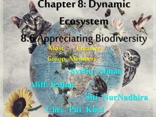 Chapter 8: Dynamic
Ecosystem
8.6 Appreciating Biodiversity
Most Creative
Group Members :
Syafiq Aiman
Aliff Fahmi
Siti NurNadhira
Chee Pui Khei
 