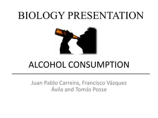 BIOLOGY PRESENTATION
ALCOHOL CONSUMPTION
Juan Pablo Carreira, Francisco Vázquez
Ávila and Tomás Posse
 