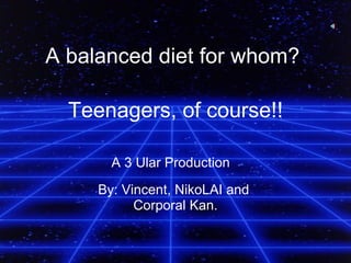 Teenagers, of course!! By: Vincent, NikoLAI and  Corporal Kan. A balanced diet for whom?   A 3 Ular Production   