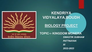 KENDRIYA
VIDYALAYA,BOUDH
BIOLOGY PROJECT
TOPIC⇒ KINGDOM MONERA
SWASTIK SUBHAM
PATTNAYAK
XI
2022-2023
 