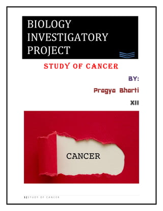 1 | S T U D Y O F C A N C E R
STUDY OF CANCER
BY:
Pragya Bharti
XII
BIOLOGY
INVESTIGATORY
PROJECT
 